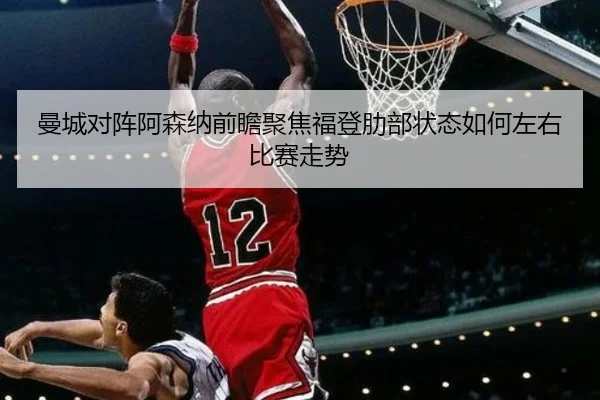 曼城对阵阿森纳前瞻聚焦福登肋部状态如何左右比赛走势
